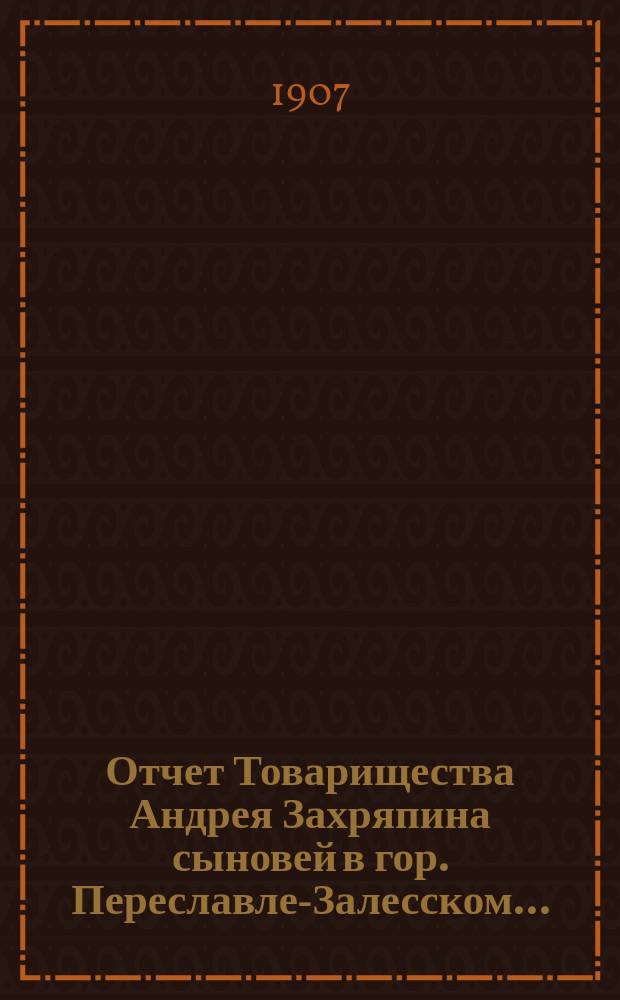Отчет Товарищества Андрея Захряпина сыновей в гор. Переславле-Залесском...