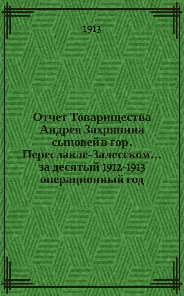 Отчет Товарищества Андрея Захряпина сыновей в гор. Переславле-Залесском... ... за десятый 1912-1913 операционный год