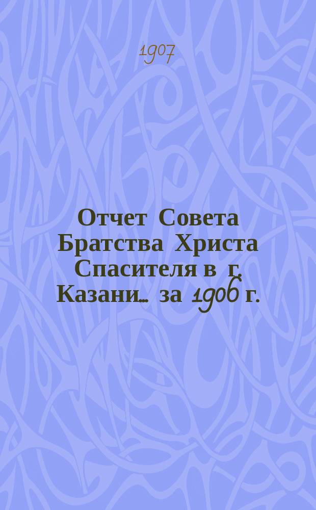 Отчет Совета Братства Христа Спасителя в г. Казани... ... за 1906 г.
