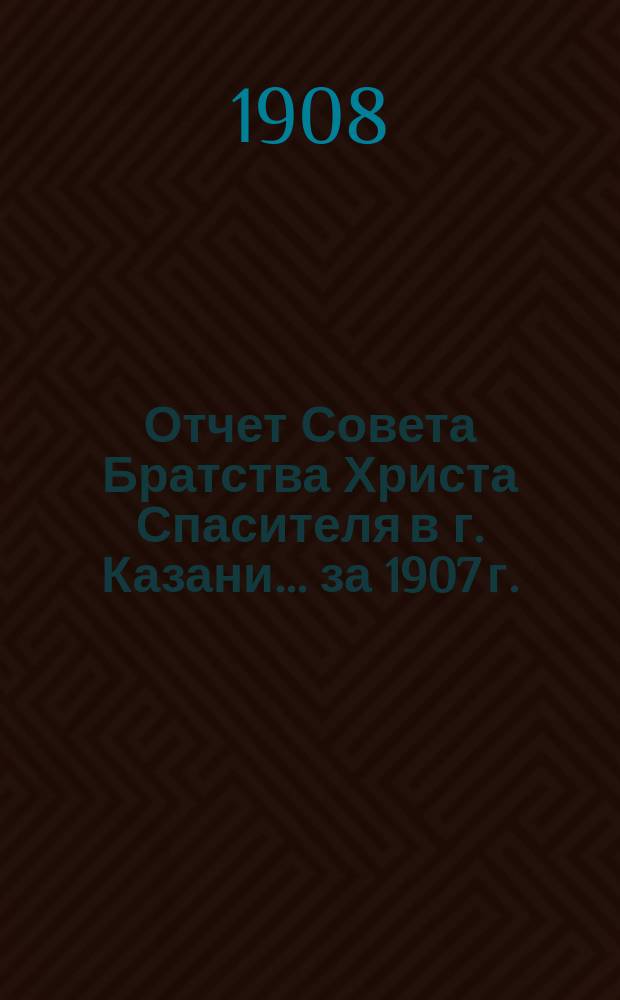 Отчет Совета Братства Христа Спасителя в г. Казани... ... за 1907 г.