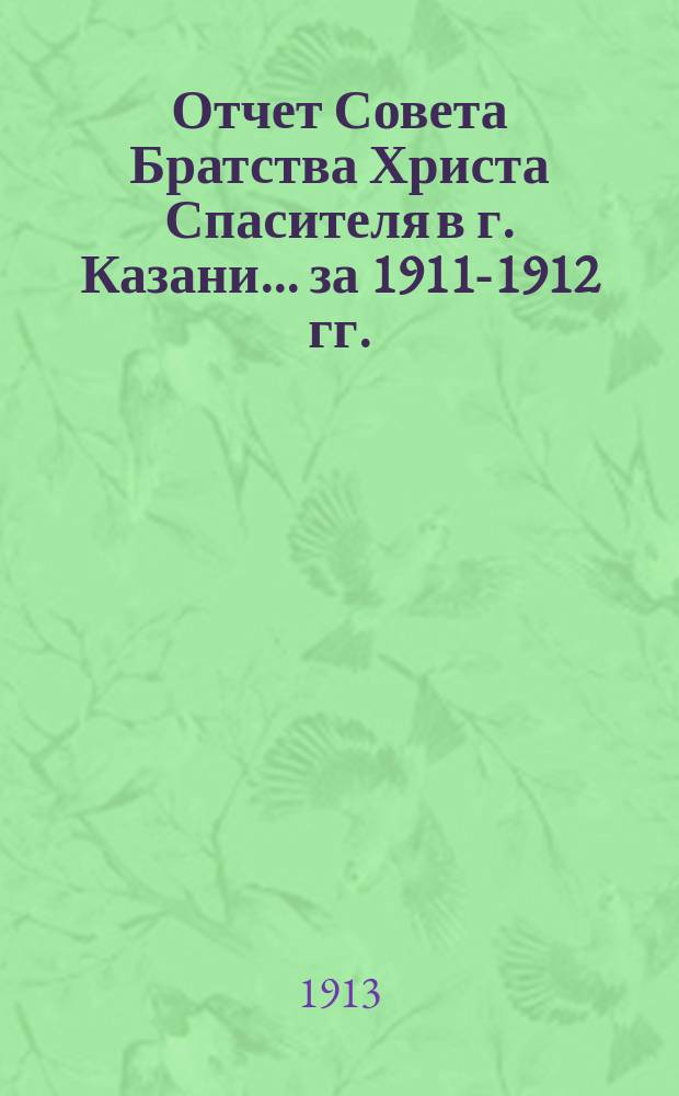 Отчет Совета Братства Христа Спасителя в г. Казани... ... за 1911-1912 гг.