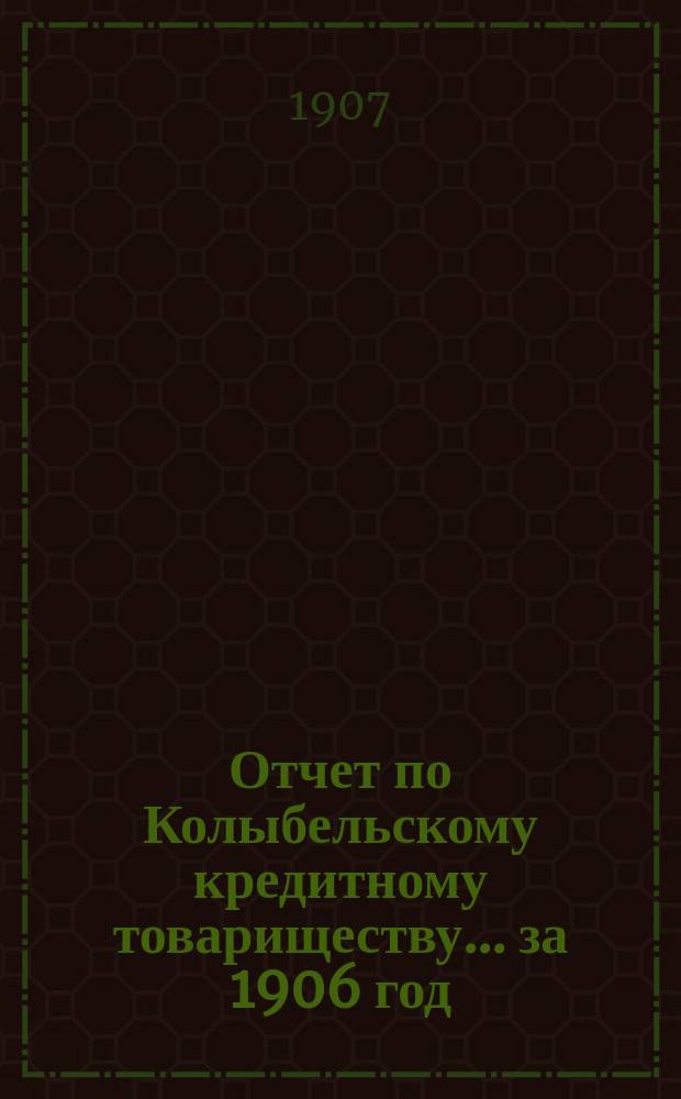 Отчет по Колыбельскому кредитному товариществу... ... за 1906 год
