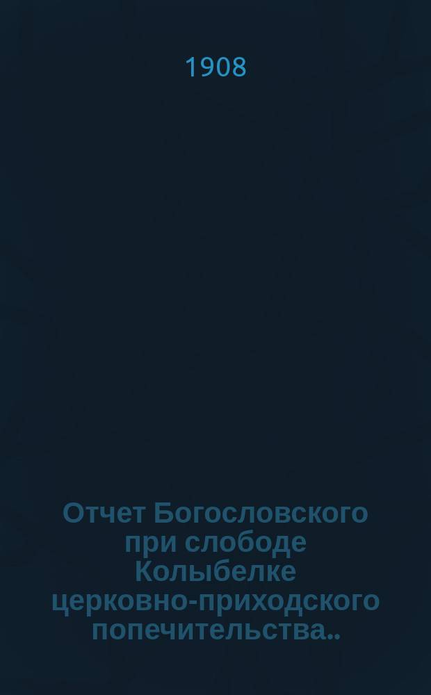 Отчет Богословского при слободе Колыбелке церковно-приходского попечительства... ... за 1907 год