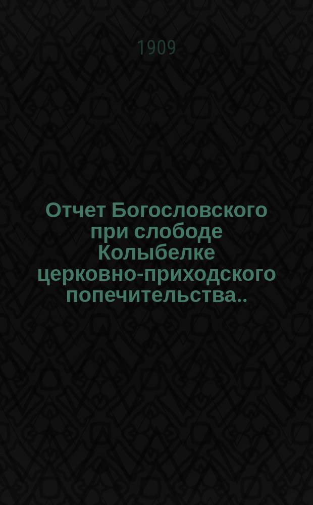 Отчет Богословского при слободе Колыбелке церковно-приходского попечительства... ... за 1908 год