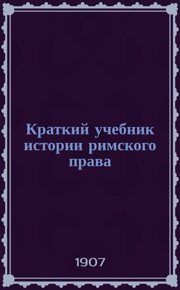 Краткий учебник истории римского права : Ч. [1]-2. Ч. 2 : [3. Гражданский процесс ; 4. История гражданского права]