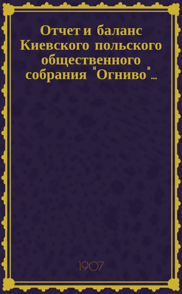 ... Отчет и баланс Киевского польского общественного собрания "Огниво"...