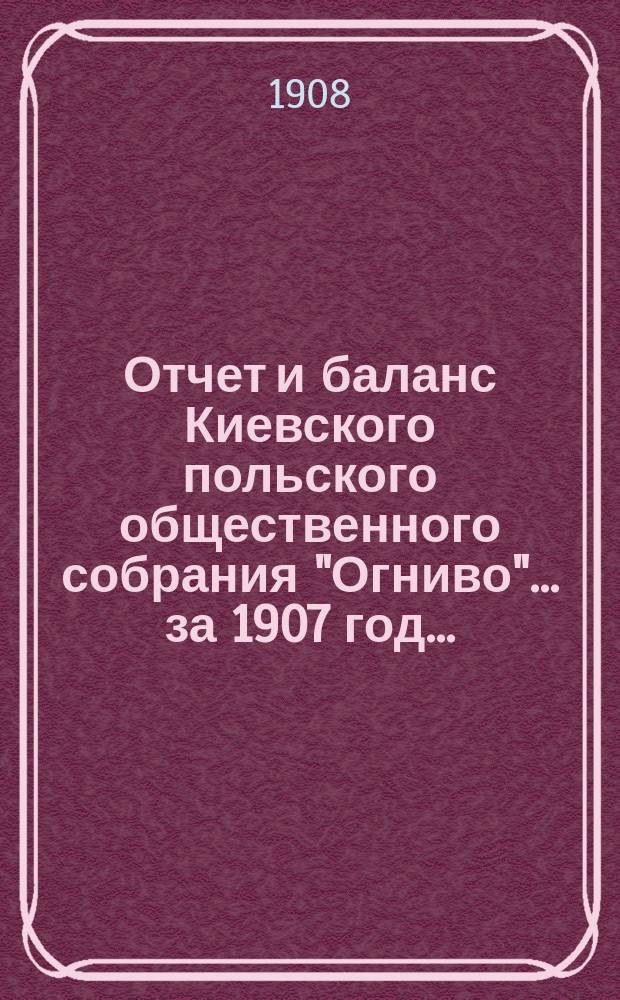 ... Отчет и баланс Киевского польского общественного собрания "Огниво"... ... за 1907 год...