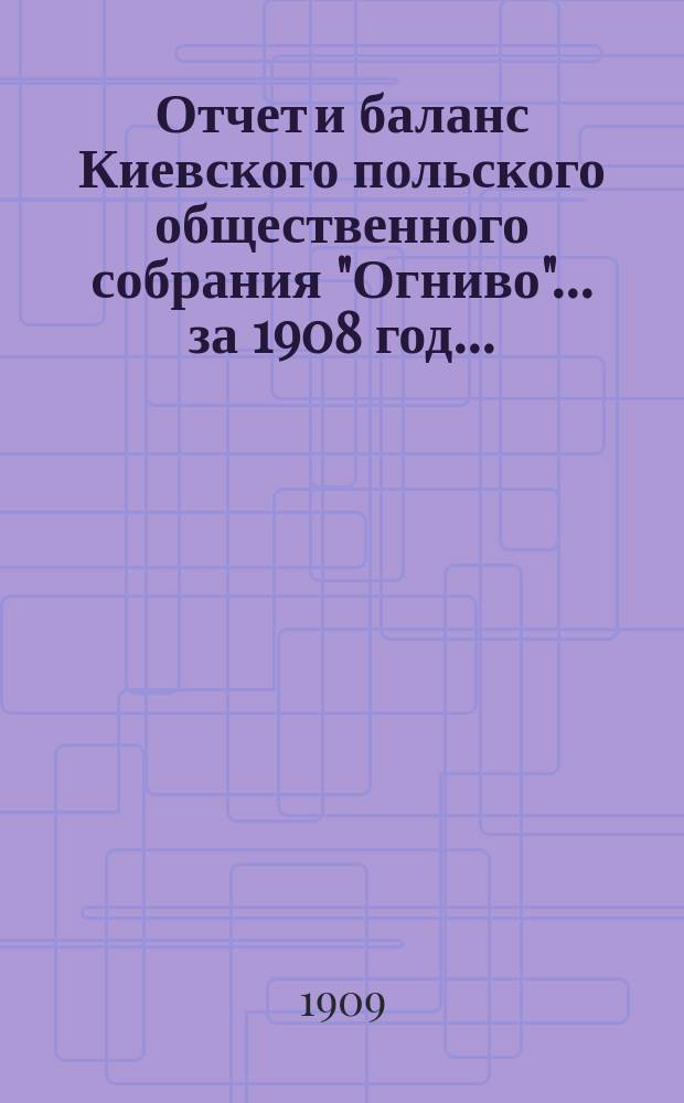 ... Отчет и баланс Киевского польского общественного собрания "Огниво"... ... за 1908 год...