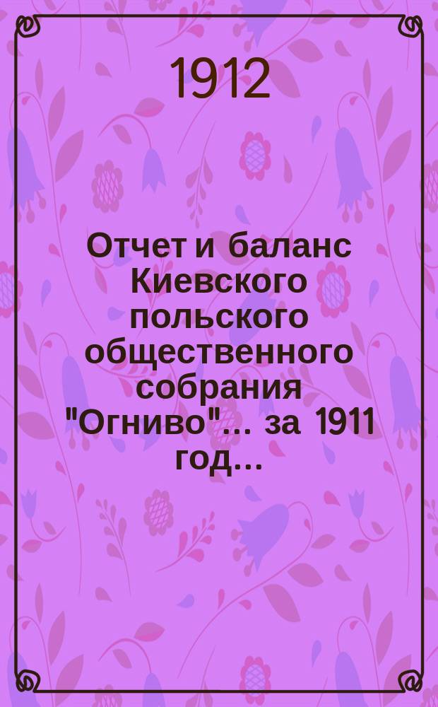 ... Отчет и баланс Киевского польского общественного собрания "Огниво"... ... за 1911 год...
