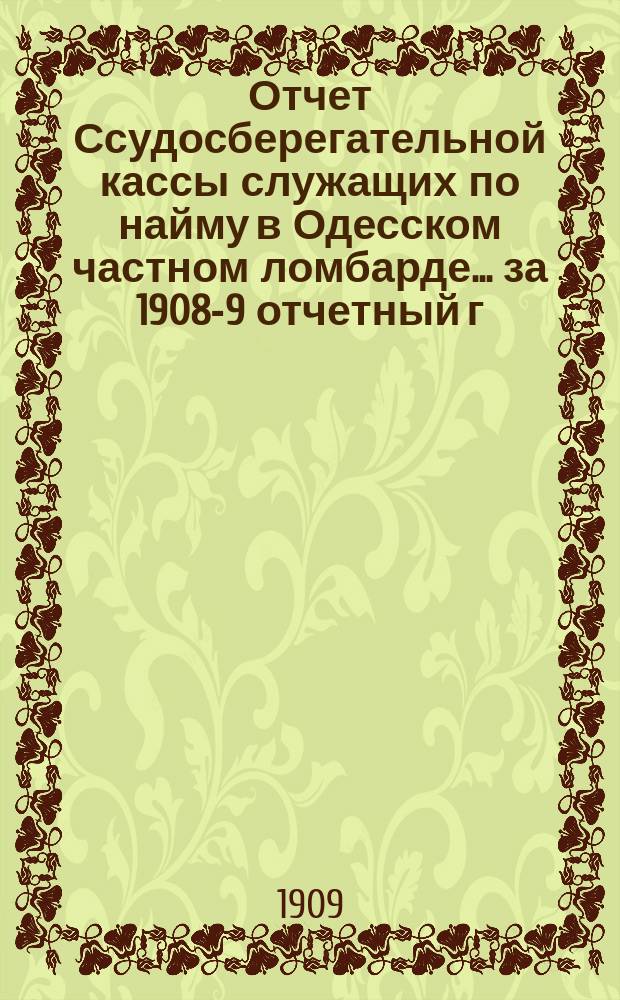 Отчет Ссудосберегательной кассы служащих по найму в Одесском частном ломбарде... ... за 1908-9 отчетный г.