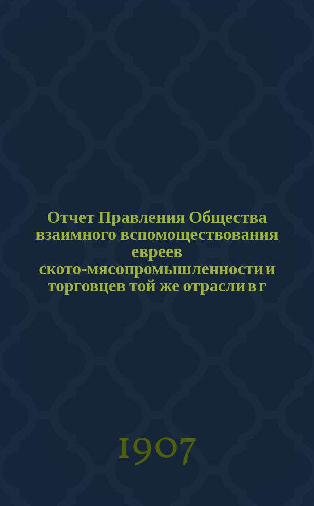 Отчет Правления Общества взаимного вспомоществования евреев ското-мясопромышленности и торговцев той же отрасли в г. Одессе...