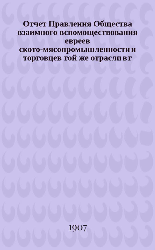 Отчет Правления Общества взаимного вспомоществования евреев ското-мясопромышленности и торговцев той же отрасли в г. Одессе... ... за 1906 г.