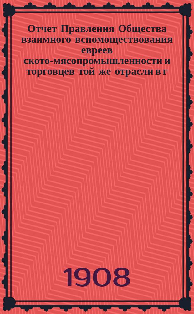 Отчет Правления Общества взаимного вспомоществования евреев ското-мясопромышленности и торговцев той же отрасли в г. Одессе... ... за 1907 г.