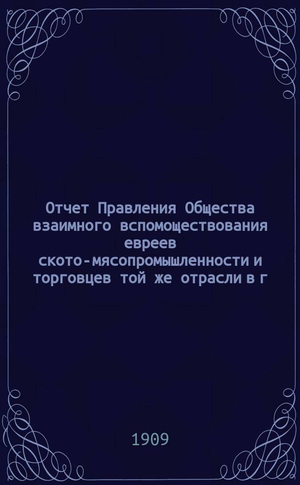 Отчет Правления Общества взаимного вспомоществования евреев ското-мясопромышленности и торговцев той же отрасли в г. Одессе... ... за 1908 г.