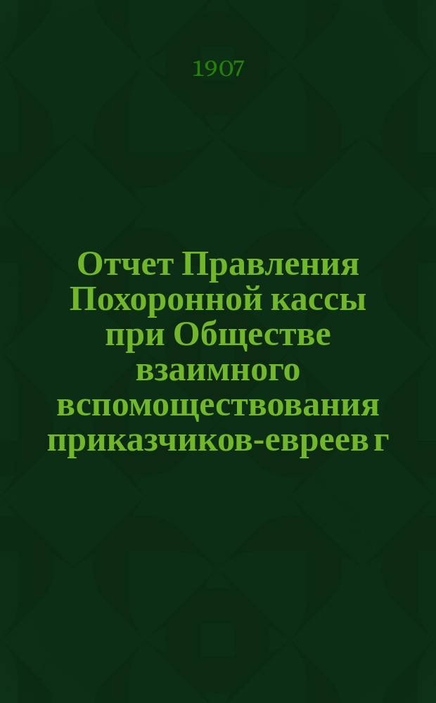 Отчет Правления Похоронной кассы при Обществе взаимного вспомоществования приказчиков-евреев г. Одессы... ... за 1906 г.