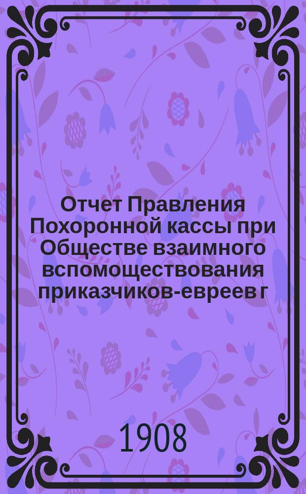 Отчет Правления Похоронной кассы при Обществе взаимного вспомоществования приказчиков-евреев г. Одессы... ... за 1907 г.