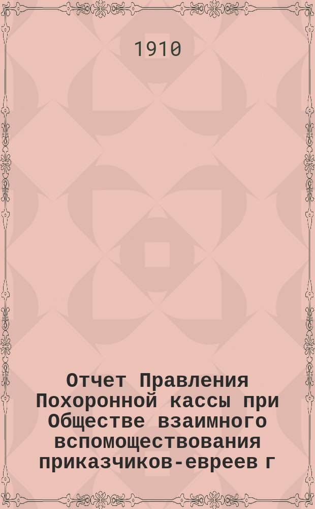 Отчет Правления Похоронной кассы при Обществе взаимного вспомоществования приказчиков-евреев г. Одессы... ... за 1909 г.