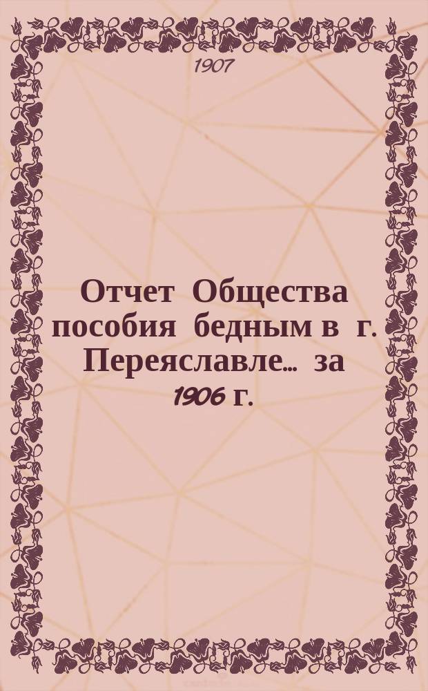 Отчет Общества пособия бедным в г. Переяславле... ... за 1906 г.