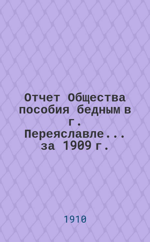 Отчет Общества пособия бедным в г. Переяславле... ... за 1909 г.