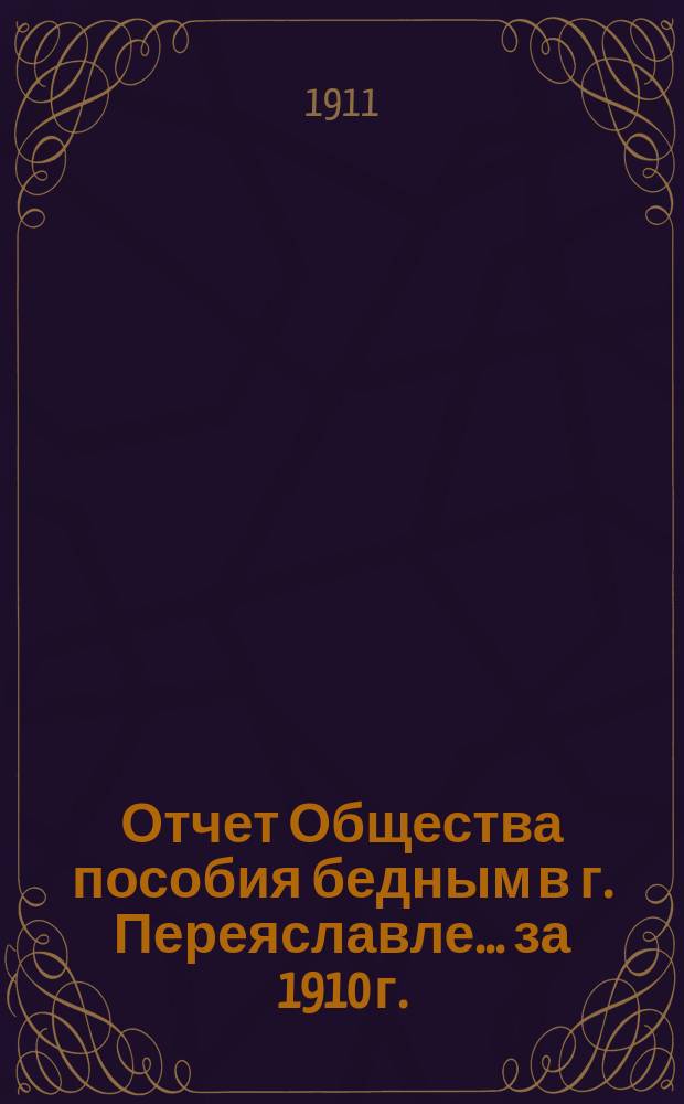 Отчет Общества пособия бедным в г. Переяславле... ... за 1910 г.