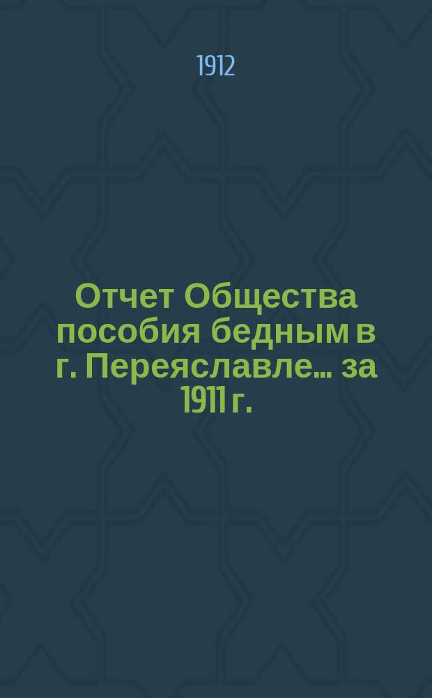 Отчет Общества пособия бедным в г. Переяславле... ... за 1911 г.