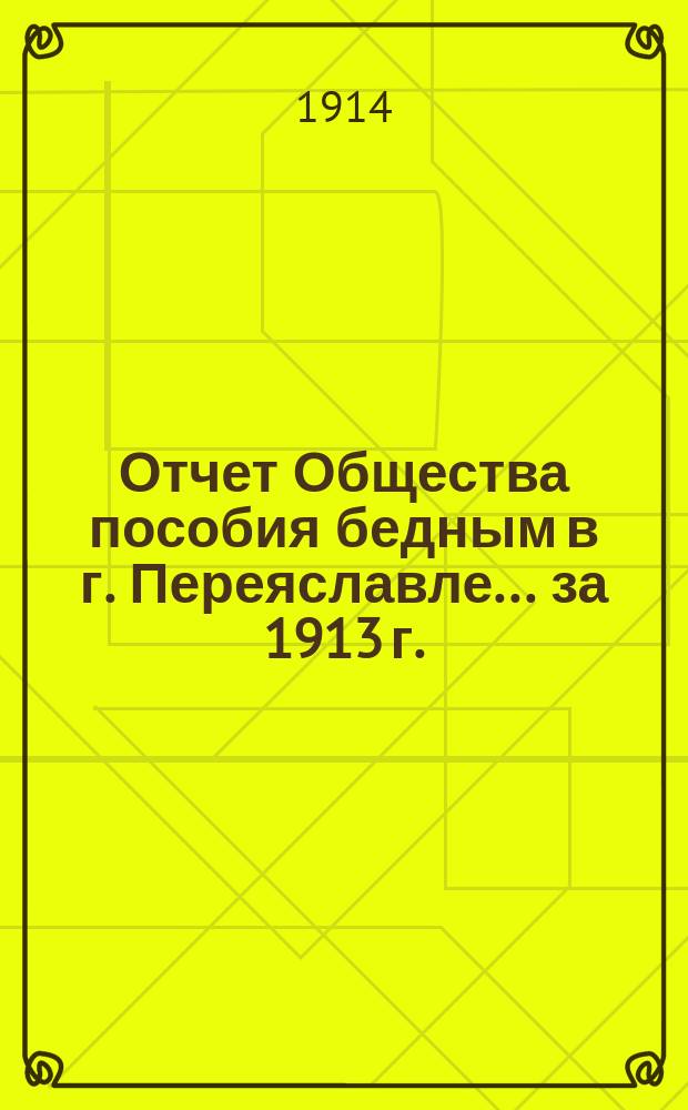 Отчет Общества пособия бедным в г. Переяславле... ... за 1913 г.