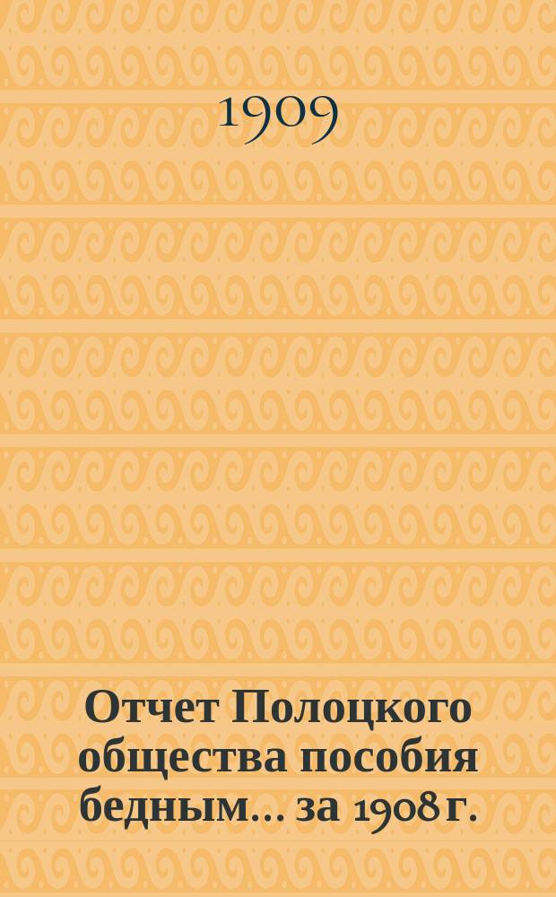 Отчет Полоцкого общества пособия бедным. ... за 1908 г.