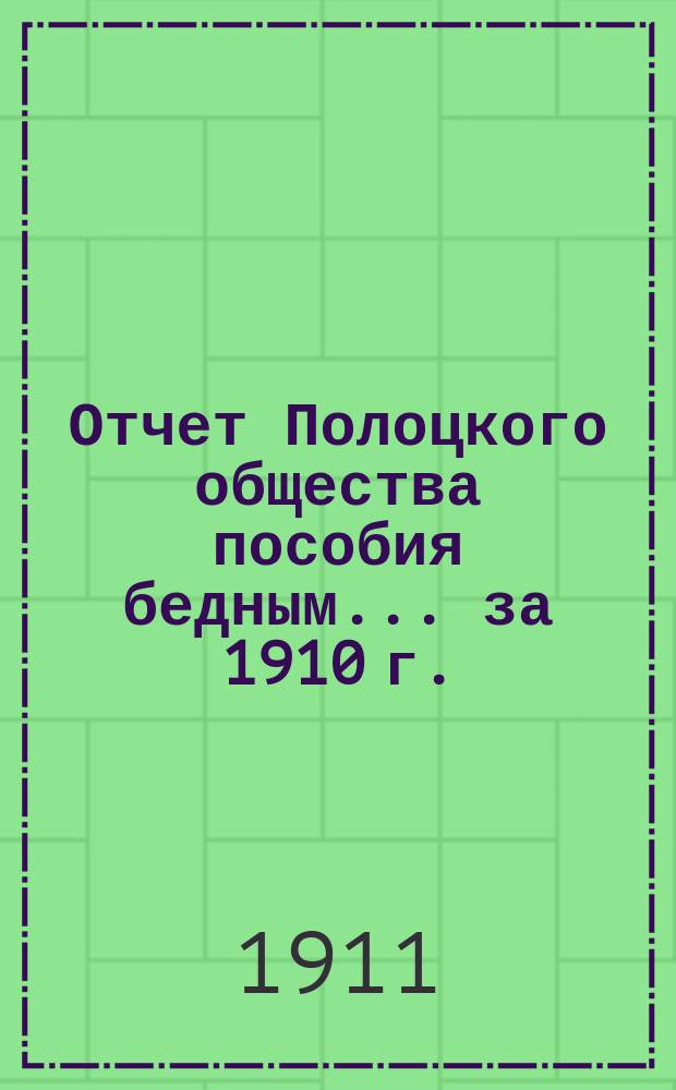 Отчет Полоцкого общества пособия бедным. ... за 1910 г.