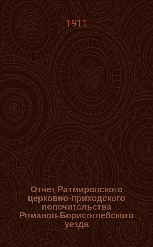 Отчет Ратмировского церковно-приходского попечительства Романов-Борисоглебского уезда... ... за 1907, 1908, 1909 и 1910 года