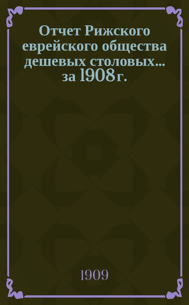 Отчет Рижского еврейского общества дешевых столовых. ... за 1908 г.
