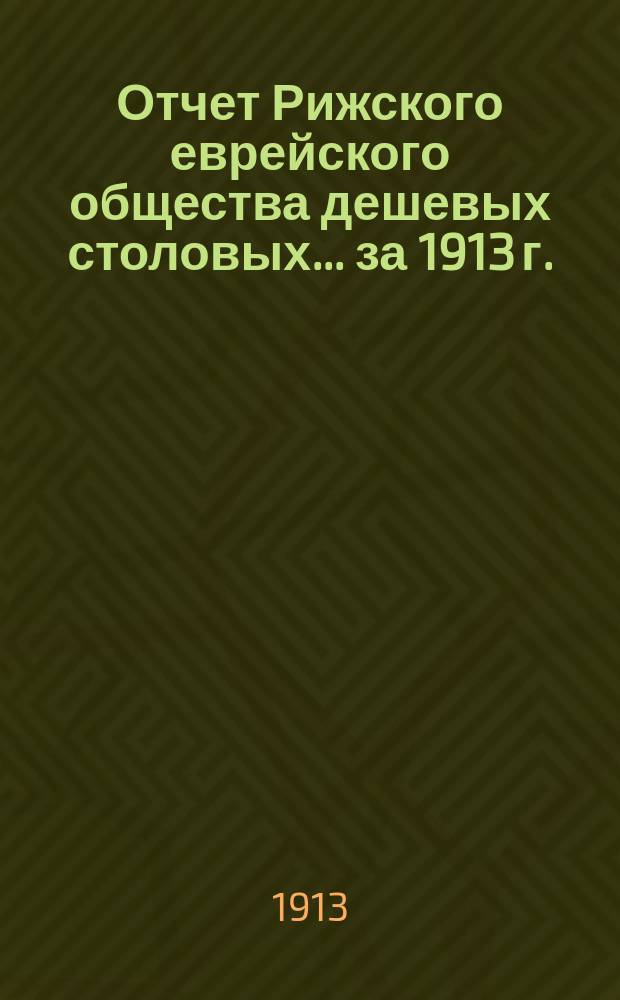 Отчет Рижского еврейского общества дешевых столовых. ... за 1913 г.