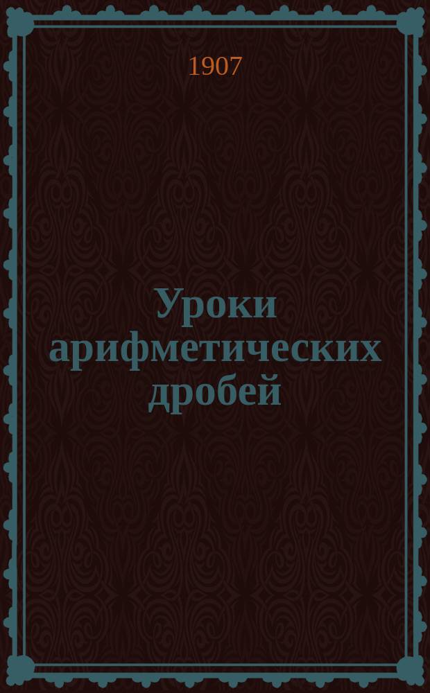 Уроки арифметических дробей : Дроби простые и десятич. Для самообучения В 3 вып. Вып. 1