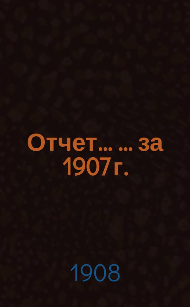 Отчет ... ... за 1907 г.