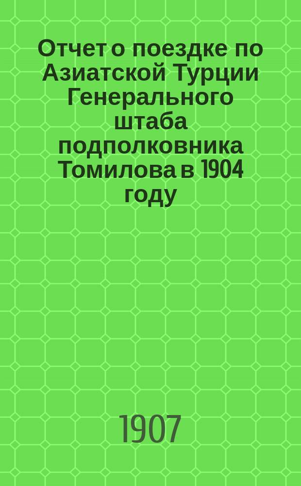 Отчет о поездке по Азиатской Турции Генерального штаба подполковника Томилова в 1904 году : Ч. 1-2. Ч. 2 : Подробные маршрутные описания пройденных путей от Кавказа через Курдистан и Месопотамию к Средиземному морю