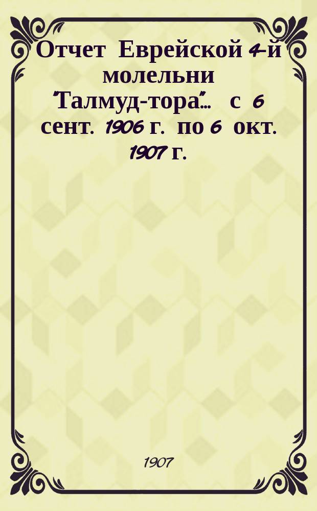 Отчет Еврейской 4-й молельни "Талмуд-тора"... ... с 6 сент. 1906 г. по 6 окт. 1907 г.