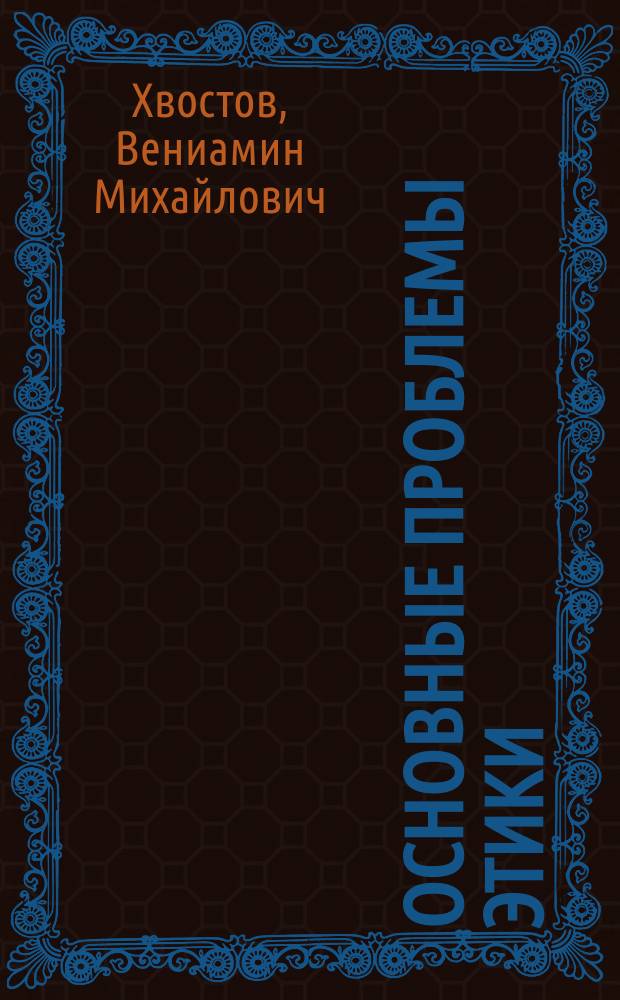 Основные проблемы этики : Конспект лекций проф. В.М. Хвостова : (Доп. к учеб. "Общая теория права" того же авт.)