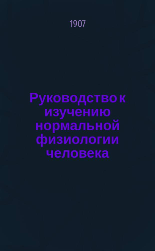 Руководство к изучению нормальной физиологии человека : Сост. для высш. учеб. заведений. Ч. 1-2. Ч. 1 : Пищеварение ; Кровообращение ; Дыхание ; Отделения и обмен веществ