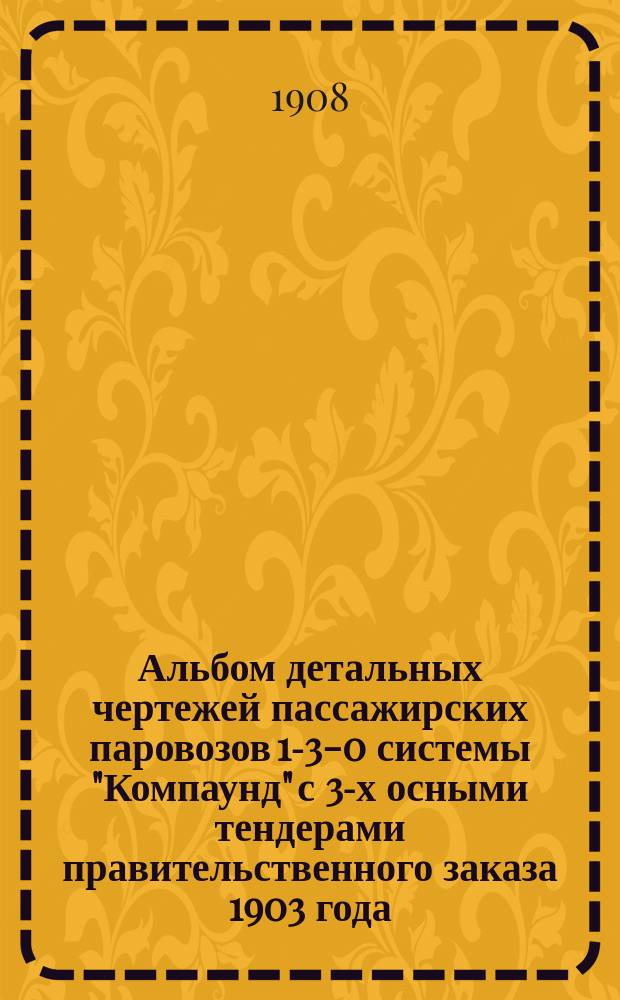 Альбом детальных чертежей пассажирских паровозов 1-3-0 системы "Компаунд" с 3-х осными тендерами правительственного заказа 1903 года : Ч. 1-3
