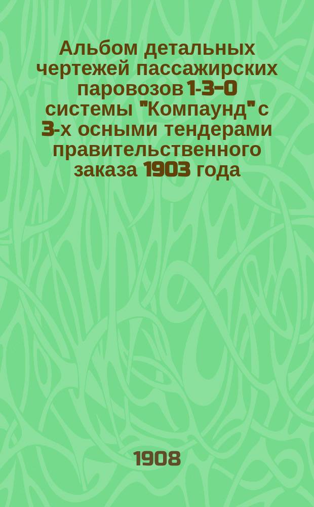 Альбом детальных чертежей пассажирских паровозов 1-3-0 системы "Компаунд" с 3-х осными тендерами правительственного заказа 1903 года : Ч. 1-3. Ч. 2 : Машина, ходовые части и тормоз