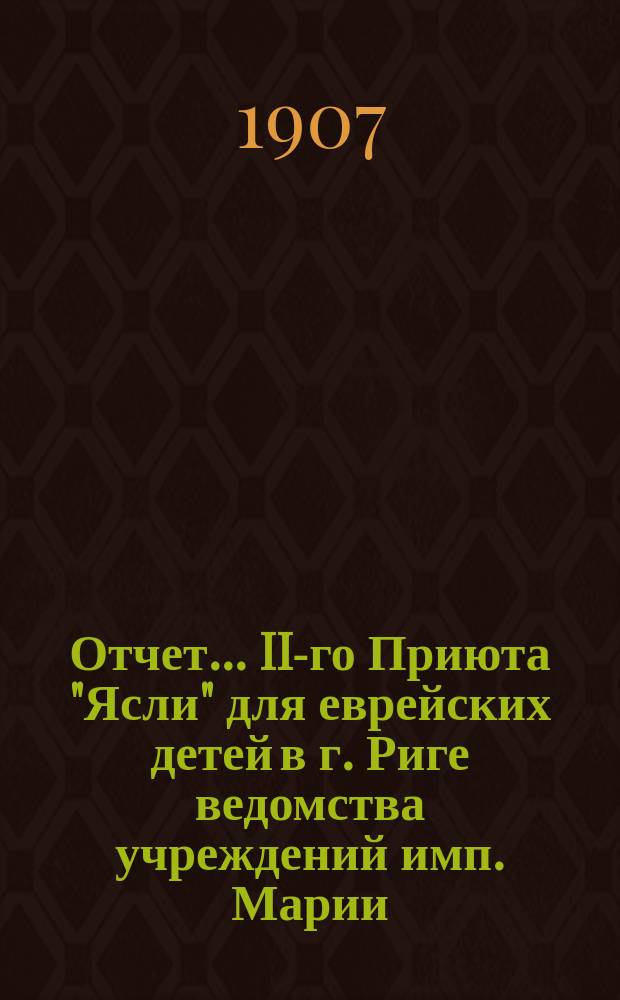 Отчет... II-го Приюта "Ясли" для еврейских детей в г. Риге ведомства учреждений имп. Марии. ... за 1906 г.
