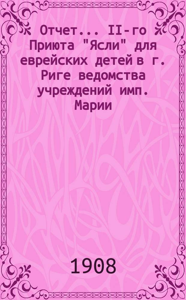 Отчет... II-го Приюта "Ясли" для еврейских детей в г. Риге ведомства учреждений имп. Марии. ... за 1907 г.