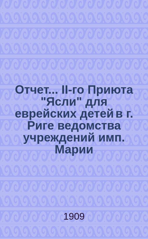 Отчет... II-го Приюта "Ясли" для еврейских детей в г. Риге ведомства учреждений имп. Марии. ... за 1908 г.