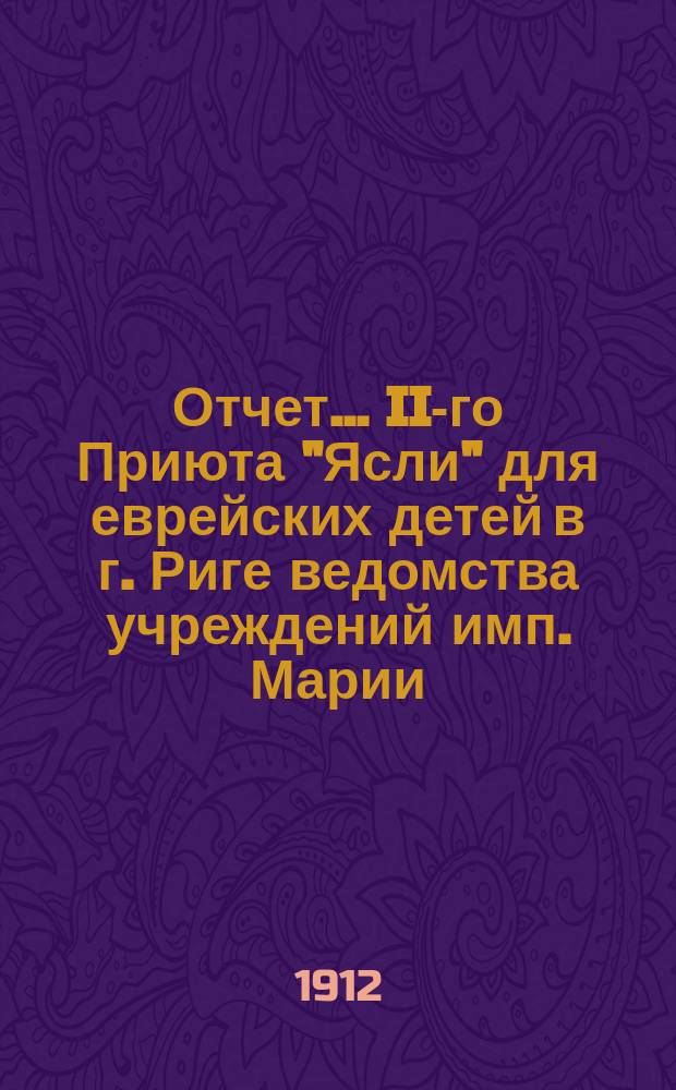 Отчет... II-го Приюта "Ясли" для еврейских детей в г. Риге ведомства учреждений имп. Марии. ... за 1911 г.