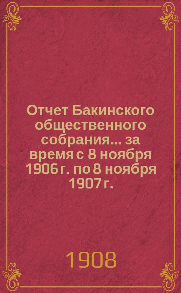 Отчет Бакинского общественного собрания... ... за время с 8 ноября 1906 г. по 8 ноября 1907 г.