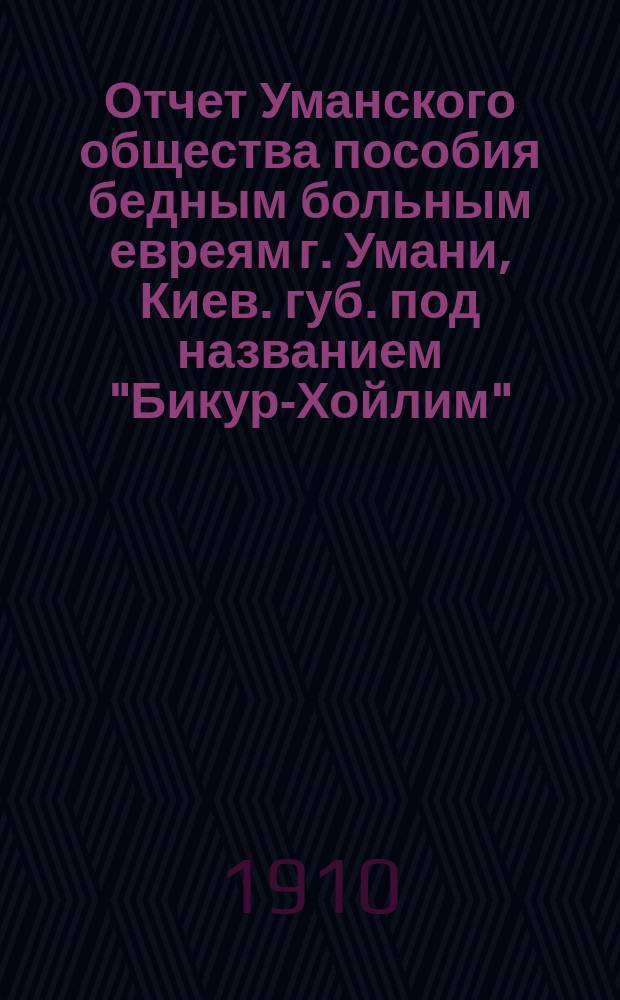 Отчет Уманского общества пособия бедным больным евреям г. Умани, Киев. губ. под названием "Бикур-Хойлим"... ... за 1909 г.