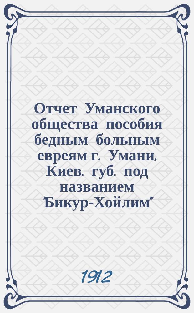 Отчет Уманского общества пособия бедным больным евреям г. Умани, Киев. губ. под названием "Бикур-Хойлим"... ... за 1911 г.