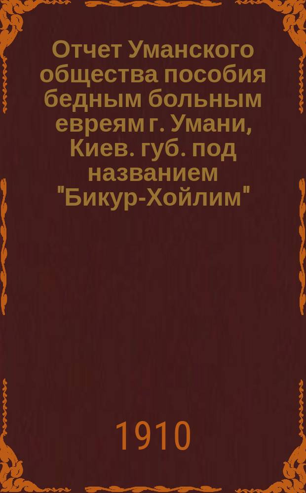 Отчет Уманского общества пособия бедным больным евреям г. Умани, Киев. губ. под названием "Бикур-Хойлим"... ... за 1909 г.