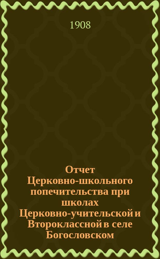 Отчет Церковно-школьного попечительства при школах Церковно-учительской и Второклассной в селе Богословском, Каширского уезда, Тульской губернии...