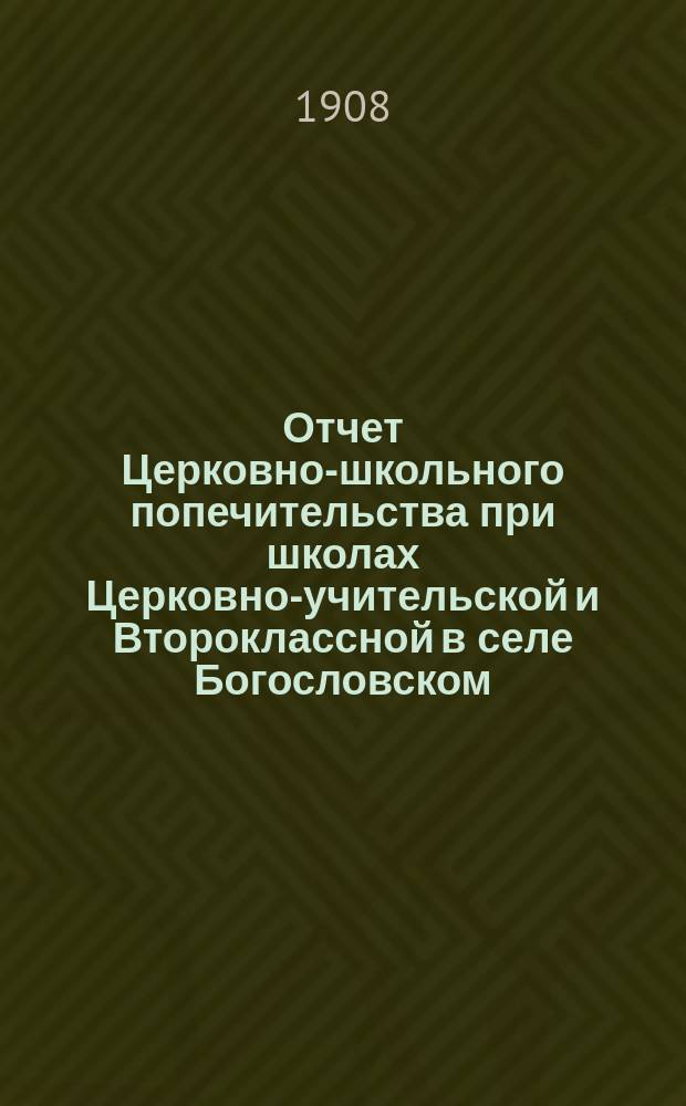 Отчет Церковно-школьного попечительства при школах Церковно-учительской и Второклассной в селе Богословском, Каширского уезда, Тульской губернии... ... с 7-го апреля 1908 г. по 7-ое апреля 1909 г.