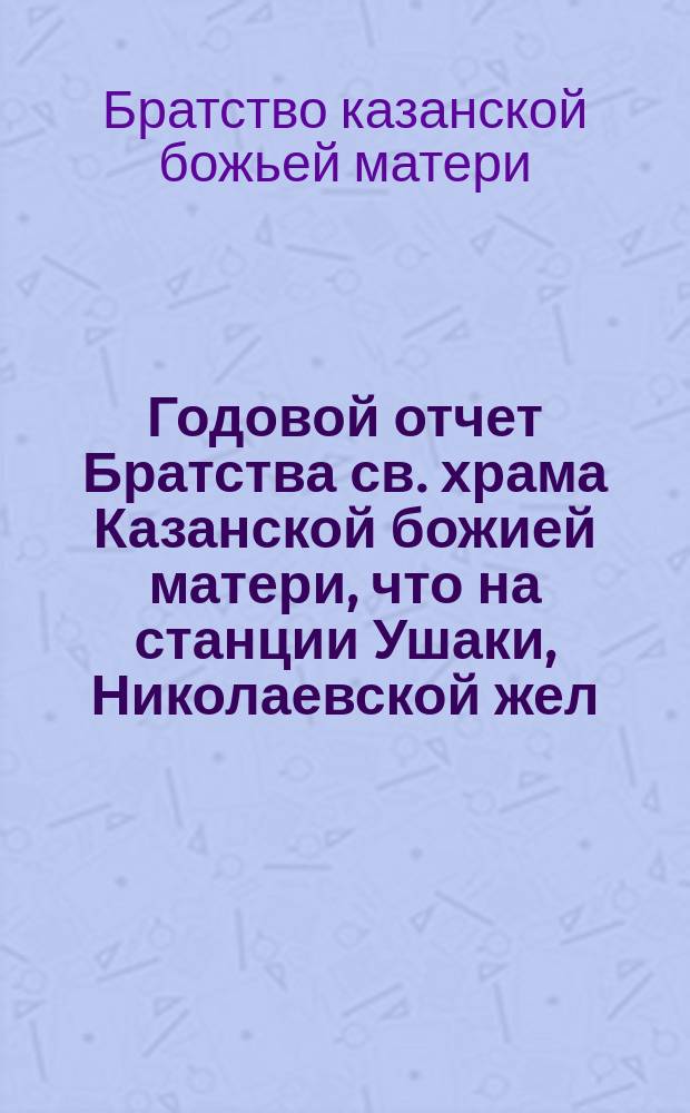 Годовой отчет Братства св. храма Казанской божией матери, что на станции Ушаки, Николаевской жел. дор. ...
